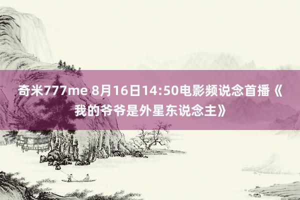奇米777me 8月16日14:50电影频说念首播《我的爷爷是外星东说念主》