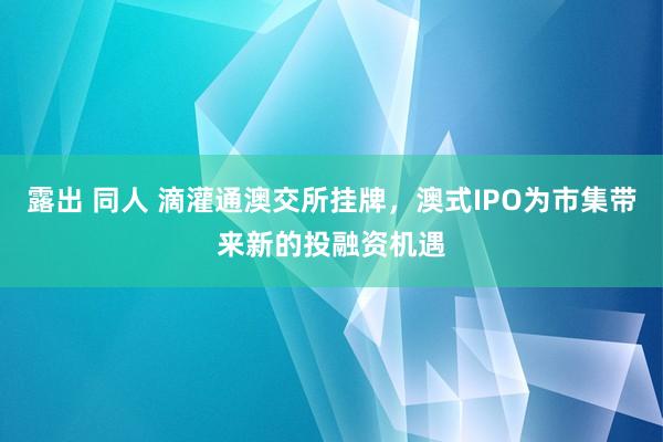 露出 同人 滴灌通澳交所挂牌，澳式IPO为市集带来新的投融资机遇