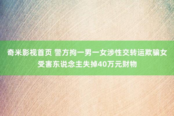 奇米影视首页 警方拘一男一女涉性交转运欺骗 女受害东说念主失掉40万元财物