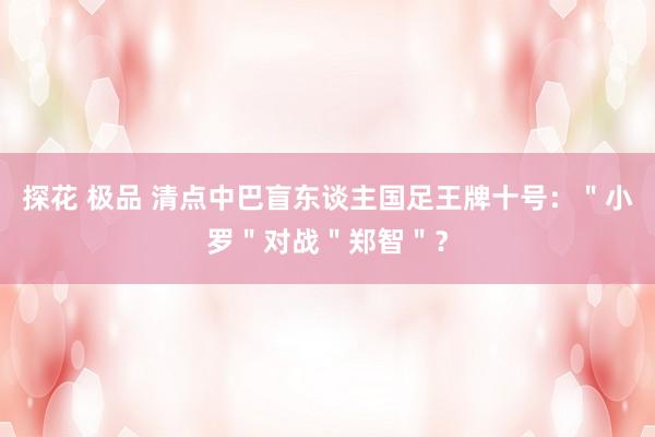 探花 极品 清点中巴盲东谈主国足王牌十号：＂小罗＂对战＂郑智＂？