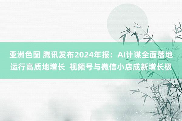 亚洲色图 腾讯发布2024年报：AI计谋全面落地运行高质地增长  视频号与微信小店成新增长极