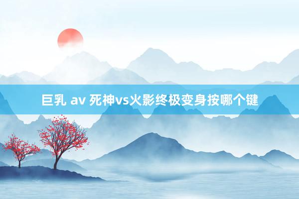 巨乳 av 死神vs火影终极变身按哪个键
