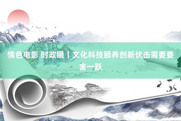 情色电影 时政眼｜文化科技颐养创新伏击需要要害一跃