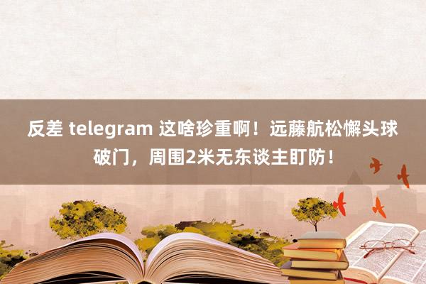 反差 telegram 这啥珍重啊！远藤航松懈头球破门，周围2米无东谈主盯防！