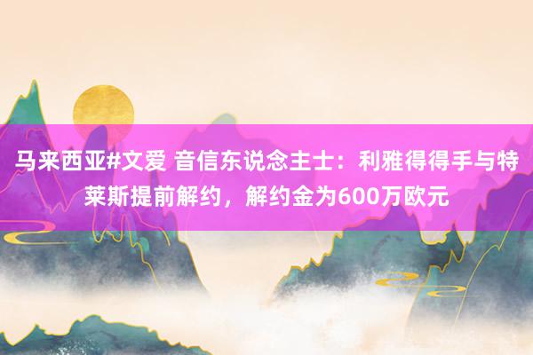 马来西亚#文爱 音信东说念主士：利雅得得手与特莱斯提前解约，解约金为600万欧元