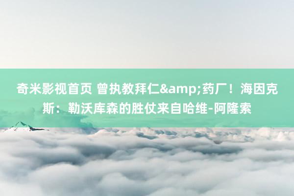 奇米影视首页 曾执教拜仁&药厂！海因克斯：勒沃库森的胜仗来自哈维-阿隆索