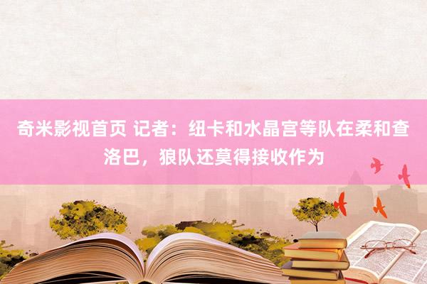 奇米影视首页 记者：纽卡和水晶宫等队在柔和查洛巴，狼队还莫得接收作为