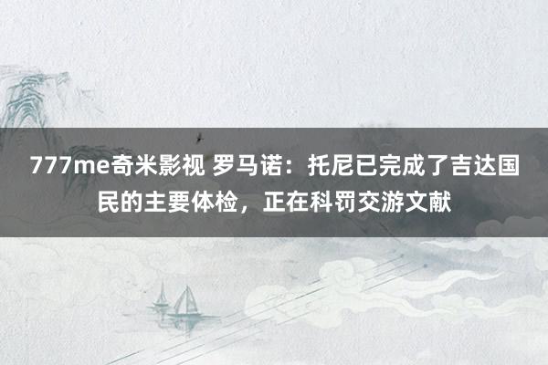 777me奇米影视 罗马诺：托尼已完成了吉达国民的主要体检，正在科罚交游文献
