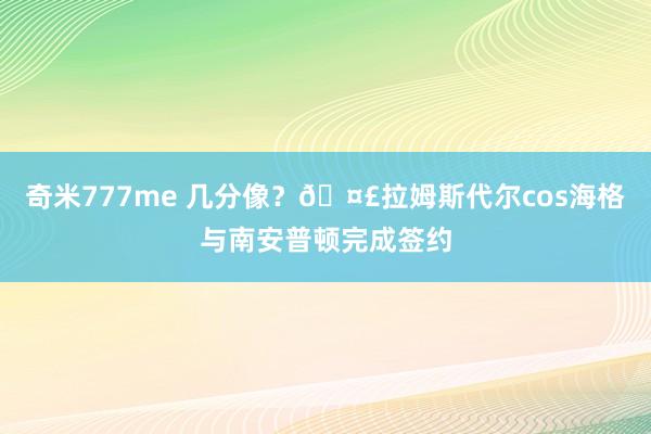 奇米777me 几分像？🤣拉姆斯代尔cos海格与南安普顿完成签约