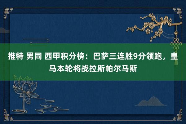 推特 男同 西甲积分榜：巴萨三连胜9分领跑，皇马本轮将战拉斯帕尔马斯