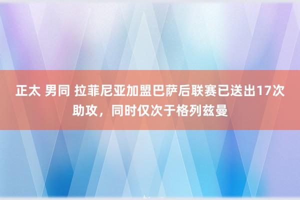 正太 男同 拉菲尼亚加盟巴萨后联赛已送出17次助攻，同时仅次于格列兹曼