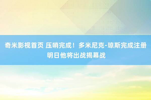 奇米影视首页 压哨完成！多米尼克-琼斯完成注册 明日他将出战揭幕战