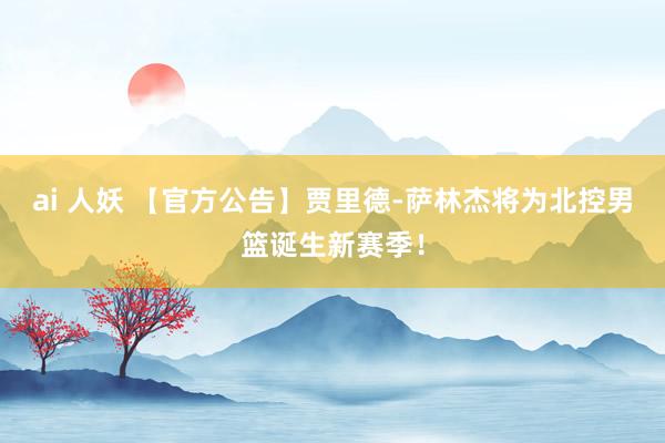 ai 人妖 【官方公告】贾里德-萨林杰将为北控男篮诞生新赛季！