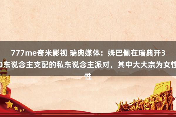 777me奇米影视 瑞典媒体：姆巴佩在瑞典开30东说念主支配的私东说念主派对，其中大大宗为女性