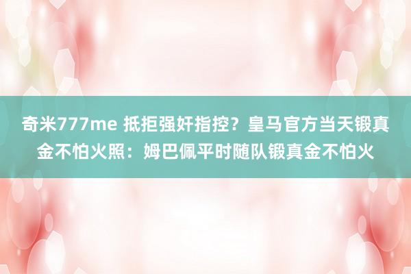 奇米777me 抵拒强奸指控？皇马官方当天锻真金不怕火照：姆巴佩平时随队锻真金不怕火