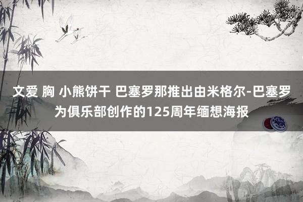 文爱 胸 小熊饼干 巴塞罗那推出由米格尔-巴塞罗为俱乐部创作的125周年缅想海报