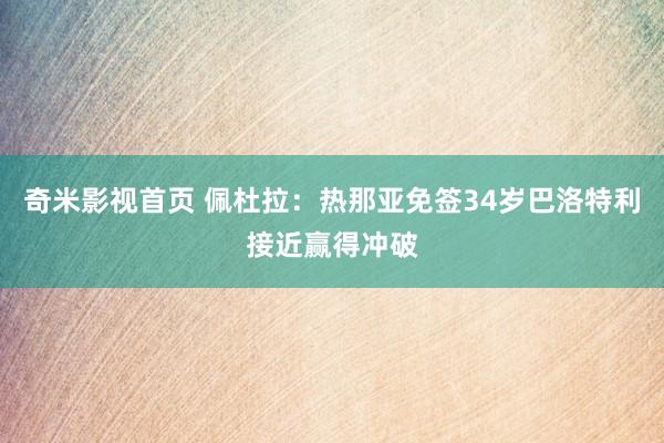奇米影视首页 佩杜拉：热那亚免签34岁巴洛特利接近赢得冲破