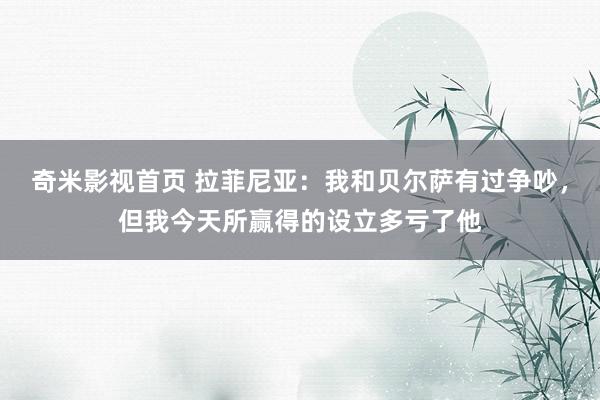奇米影视首页 拉菲尼亚：我和贝尔萨有过争吵，但我今天所赢得的设立多亏了他