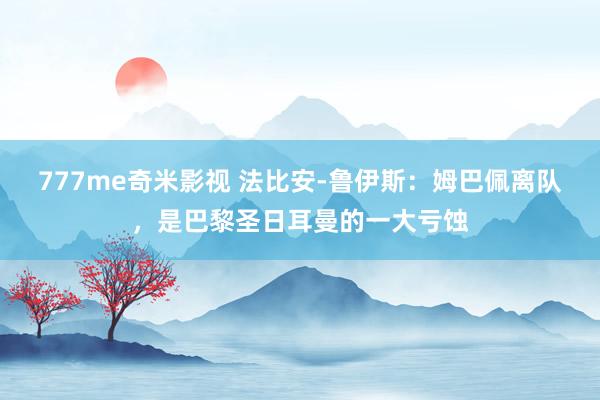 777me奇米影视 法比安-鲁伊斯：姆巴佩离队，是巴黎圣日耳曼的一大亏蚀