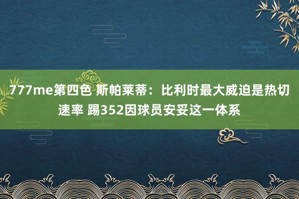 777me第四色 斯帕莱蒂：比利时最大威迫是热切速率 踢352因球员安妥这一体系