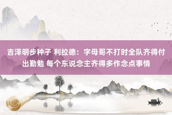 吉泽明步种子 利拉德：字母哥不打时全队齐得付出勤勉 每个东说念主齐得多作念点事情