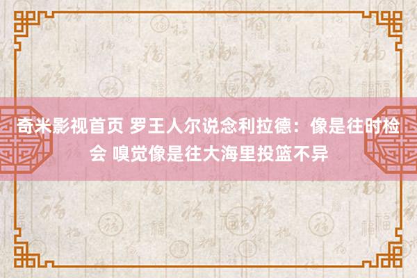 奇米影视首页 罗王人尔说念利拉德：像是往时检会 嗅觉像是往大海里投篮不异