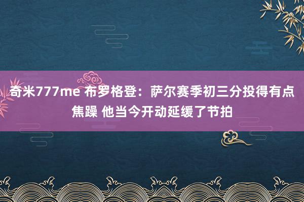 奇米777me 布罗格登：萨尔赛季初三分投得有点焦躁 他当今开动延缓了节拍