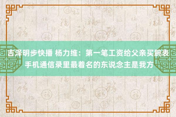 吉泽明步快播 杨力维：第一笔工资给父亲买腕表 手机通信录里最着名的东说念主是我方