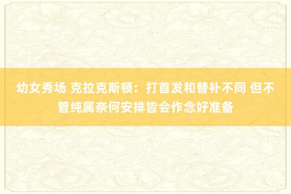 幼女秀场 克拉克斯顿：打首发和替补不同 但不管纯属奈何安排皆会作念好准备