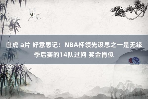 白虎 a片 好意思记：NBA杯领先设思之一是无缘季后赛的14队过问 奖金肖似