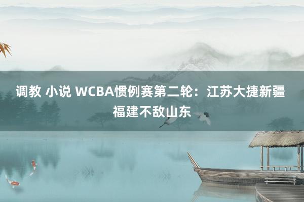 调教 小说 WCBA惯例赛第二轮：江苏大捷新疆 福建不敌山东