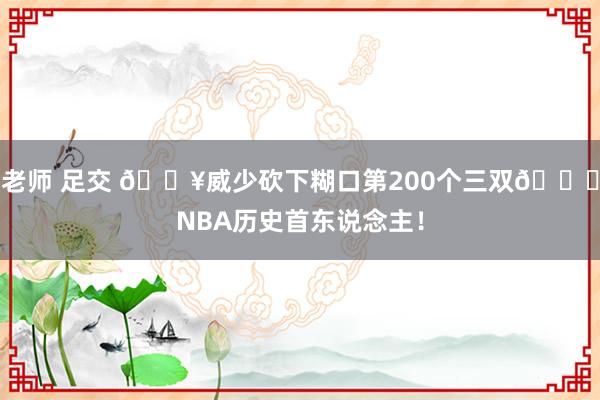 老师 足交 💥威少砍下糊口第200个三双👏NBA历史首东说念主！