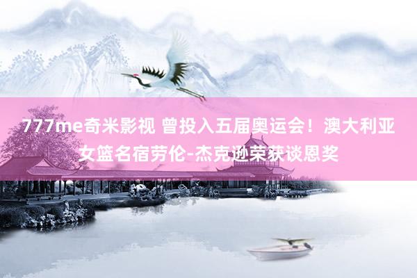 777me奇米影视 曾投入五届奥运会！澳大利亚女篮名宿劳伦-杰克逊荣获谈恩奖