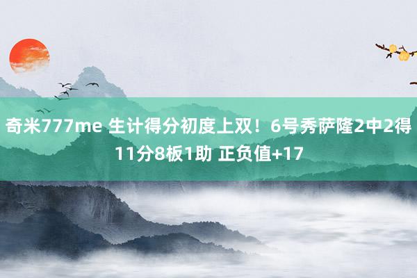 奇米777me 生计得分初度上双！6号秀萨隆2中2得11分8板1助 正负值+17
