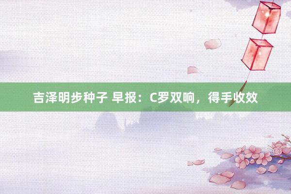 吉泽明步种子 早报：C罗双响，得手收效