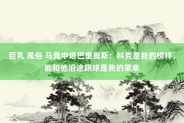 巨乳 風俗 马竞中场巴里奥斯：科克是我的榜样，能和他沿途踢球是我的荣幸