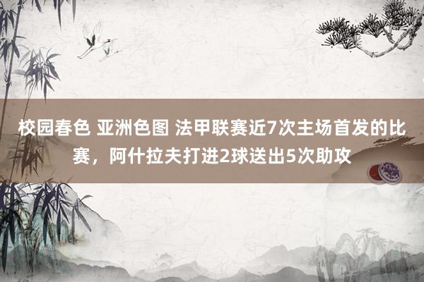 校园春色 亚洲色图 法甲联赛近7次主场首发的比赛，阿什拉夫打进2球送出5次助攻