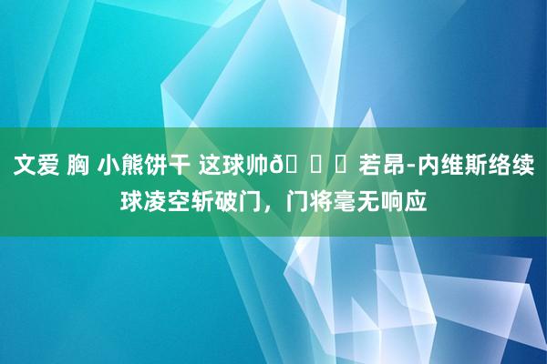 文爱 胸 小熊饼干 这球帅🚀若昂-内维斯络续球凌空斩破门，门将毫无响应