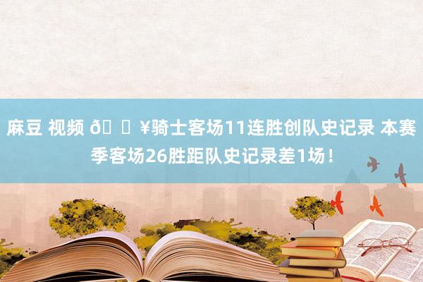麻豆 视频 🔥骑士客场11连胜创队史记录 本赛季客场26胜距队史记录差1场！