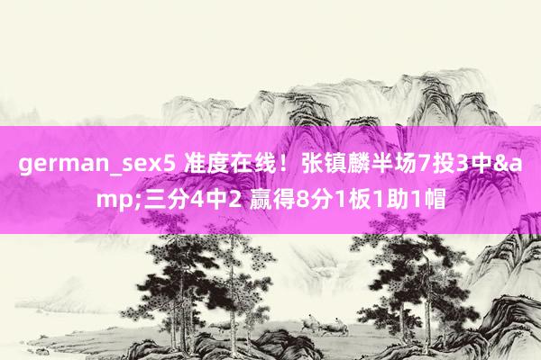 german_sex5 准度在线！张镇麟半场7投3中&三分4中2 赢得8分1板1助1帽