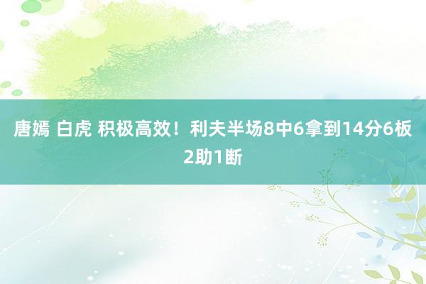 唐嫣 白虎 积极高效！利夫半场8中6拿到14分6板2助1断