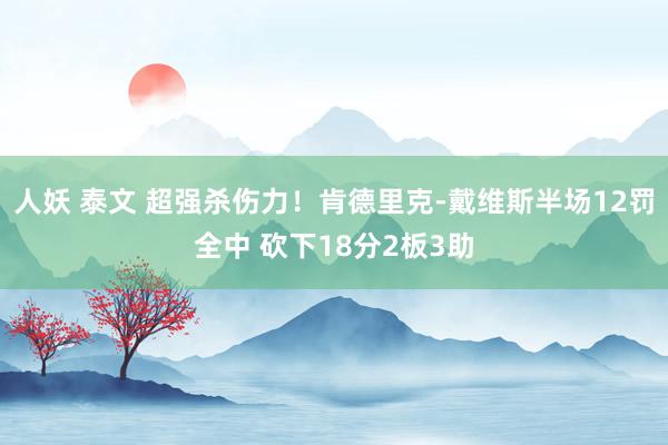 人妖 泰文 超强杀伤力！肯德里克-戴维斯半场12罚全中 砍下18分2板3助