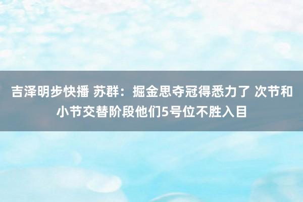 吉泽明步快播 苏群：掘金思夺冠得悉力了 次节和小节交替阶段他们5号位不胜入目