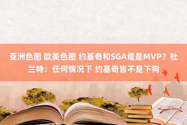 亚洲色图 欧美色图 约基奇和SGA谁是MVP？杜兰特：任何情况下 约基奇皆不是下狗