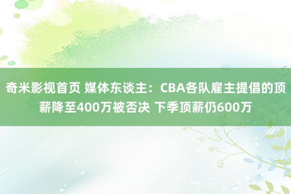 奇米影视首页 媒体东谈主：CBA各队雇主提倡的顶薪降至400万被否决 下季顶薪仍600万