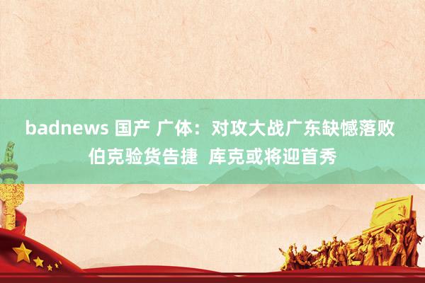 badnews 国产 广体：对攻大战广东缺憾落败 伯克验货告捷  库克或将迎首秀
