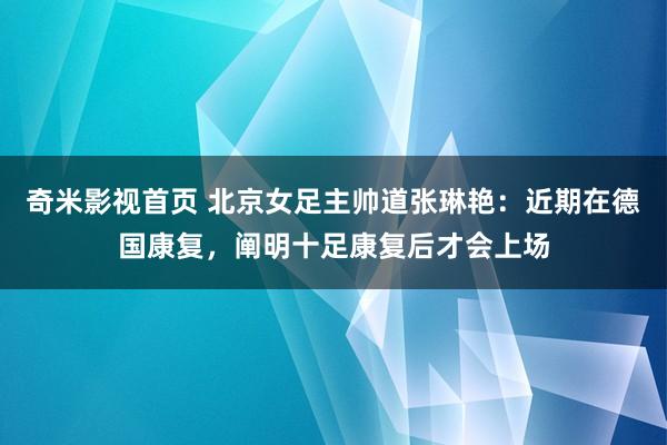 奇米影视首页 北京女足主帅道张琳艳：近期在德国康复，阐明十足康复后才会上场
