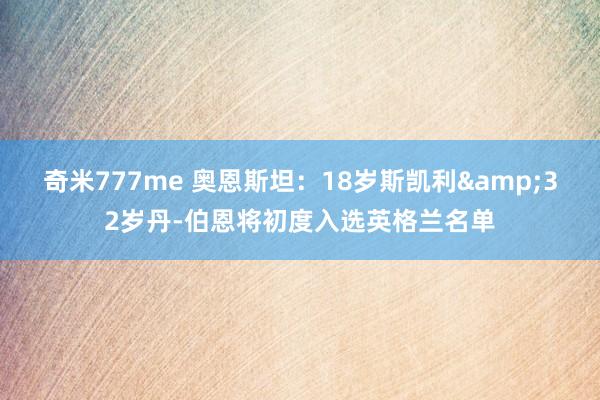 奇米777me 奥恩斯坦：18岁斯凯利&32岁丹-伯恩将初度入选英格兰名单