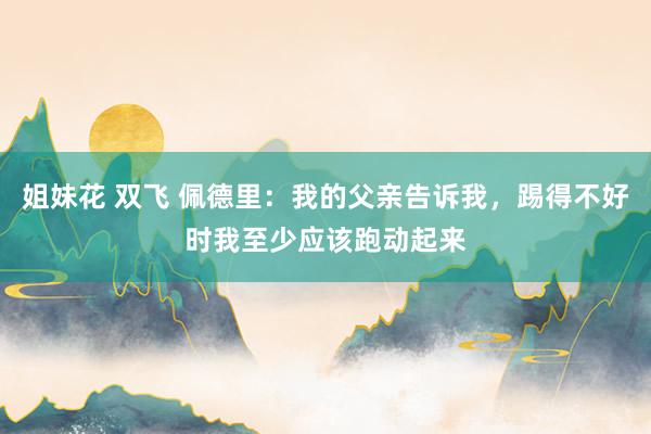姐妹花 双飞 佩德里：我的父亲告诉我，踢得不好时我至少应该跑动起来