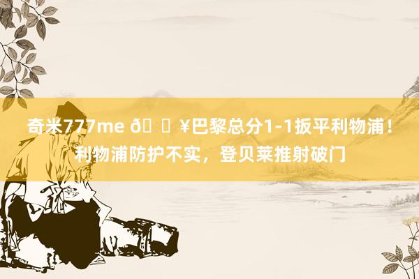 奇米777me 🔥巴黎总分1-1扳平利物浦！利物浦防护不实，登贝莱推射破门
